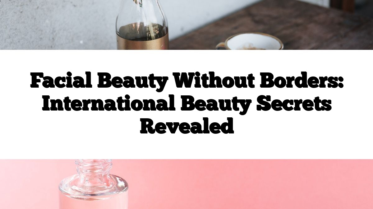 Facial Beauty Without Borders: International Beauty Secrets Revealed